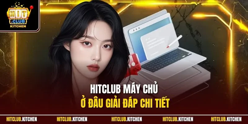 Hitclub máy chủ ở đâu giải đáp chi tiết